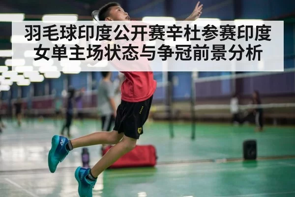 羽毛球印度公开赛辛杜参赛印度女单主场状态与争冠前景分析